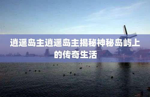 逍遥岛主逍遥岛主揭秘神秘岛屿上的传奇生活