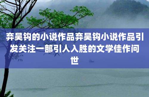弃吴钩的小说作品弃吴钩小说作品引发关注一部引人入胜的文学佳作问世