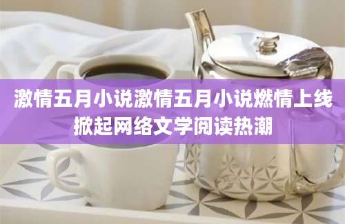 激情五月小说激情五月小说燃情上线掀起网络文学阅读热潮