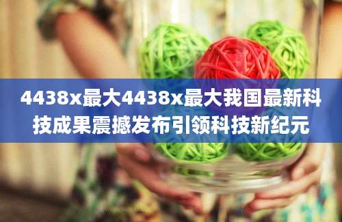 4438x最大4438x最大我国最新科技成果震撼发布引领科技新纪元