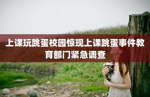 上课玩跳蛋校园惊现上课跳蛋事件教育部门紧急调查