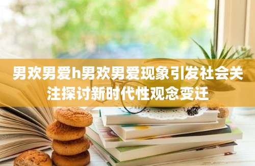 男欢男爱h男欢男爱现象引发社会关注探讨新时代性观念变迁