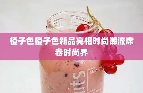 橙子色橙子色新品亮相时尚潮流席卷时尚界