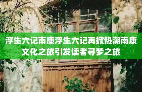 浮生六记南康浮生六记再掀热潮南康文化之旅引发读者寻梦之旅