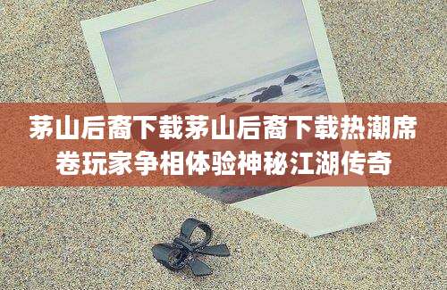 茅山后裔下载茅山后裔下载热潮席卷玩家争相体验神秘江湖传奇