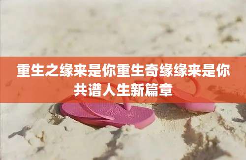 重生之缘来是你重生奇缘缘来是你共谱人生新篇章
