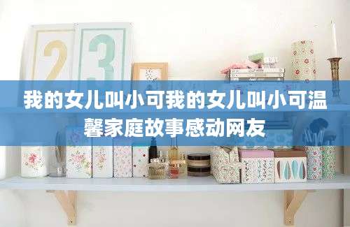 我的女儿叫小可我的女儿叫小可温馨家庭故事感动网友