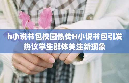h小说书包校园热传H小说书包引发热议学生群体关注新现象