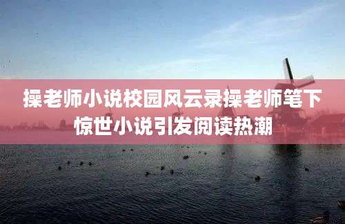 操老师小说校园风云录操老师笔下惊世小说引发阅读热潮