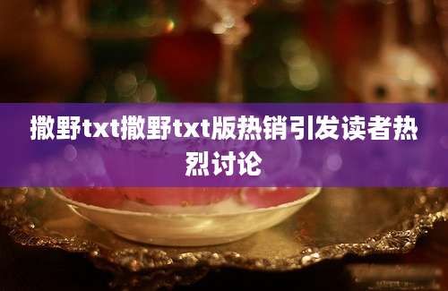 撒野txt撒野txt版热销引发读者热烈讨论