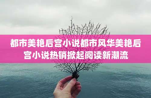 都市美艳后宫小说都市风华美艳后宫小说热销掀起阅读新潮流