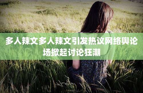 多人辣文多人辣文引发热议网络舆论场掀起讨论狂潮
