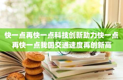 快一点再快一点科技创新助力快一点再快一点我国交通速度再创新高