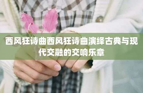 西风狂诗曲西风狂诗曲演绎古典与现代交融的交响乐章