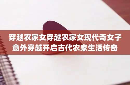 穿越农家女穿越农家女现代奇女子意外穿越开启古代农家生活传奇