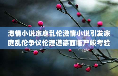激情小说家庭乱伦激情小说引发家庭乱伦争议伦理道德面临严峻考验