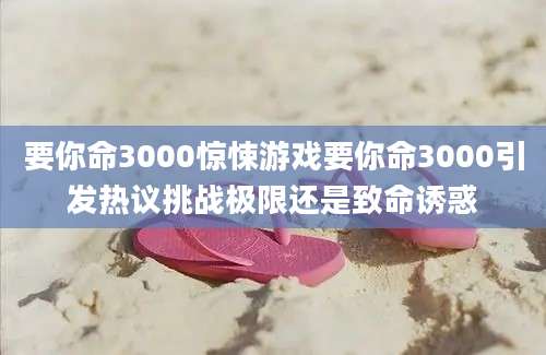 要你命3000惊悚游戏要你命3000引发热议挑战极限还是致命诱惑