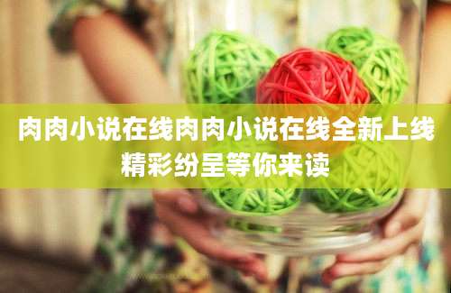 肉肉小说在线肉肉小说在线全新上线精彩纷呈等你来读