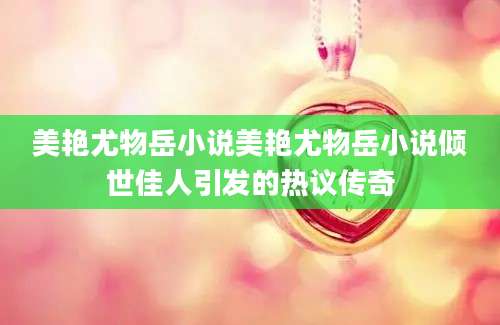 美艳尤物岳小说美艳尤物岳小说倾世佳人引发的热议传奇
