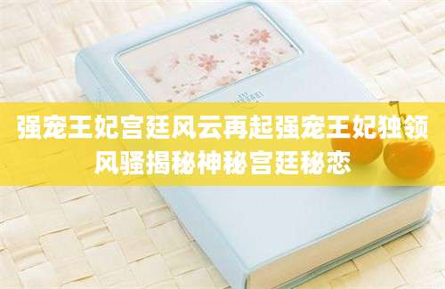 强宠王妃宫廷风云再起强宠王妃独领风骚揭秘神秘宫廷秘恋
