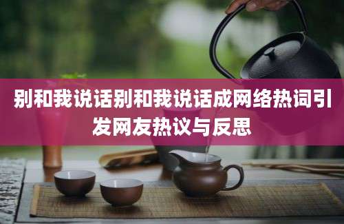 别和我说话别和我说话成网络热词引发网友热议与反思