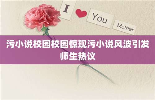 污小说校园校园惊现污小说风波引发师生热议