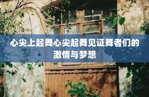 心尖上起舞心尖起舞见证舞者们的激情与梦想