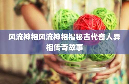 风流神相风流神相揭秘古代奇人异相传奇故事