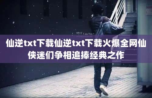 仙逆txt下载仙逆txt下载火爆全网仙侠迷们争相追捧经典之作