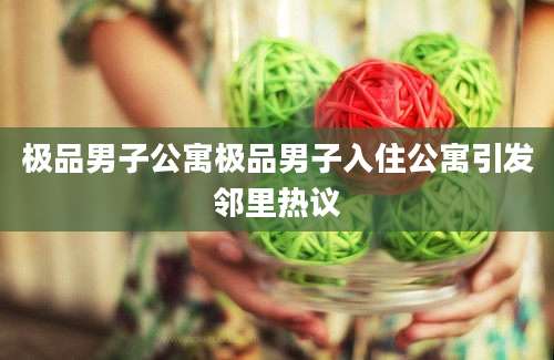 极品男子公寓极品男子入住公寓引发邻里热议