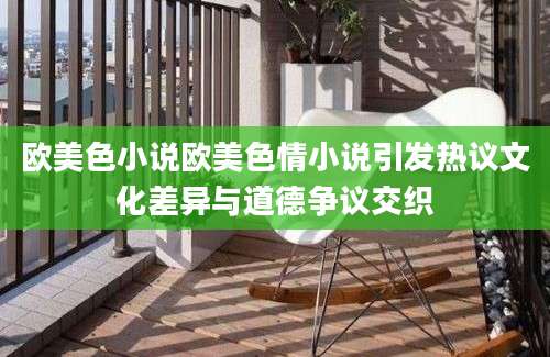欧美色小说欧美色情小说引发热议文化差异与道德争议交织