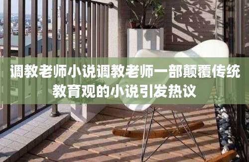 调教老师小说调教老师一部颠覆传统教育观的小说引发热议