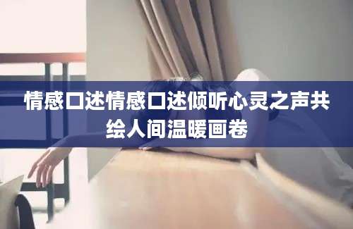 情感口述情感口述倾听心灵之声共绘人间温暖画卷