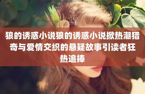 狼的诱惑小说狼的诱惑小说掀热潮猎奇与爱情交织的悬疑故事引读者狂热追捧