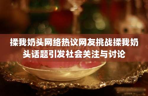 揉我奶头网络热议网友挑战揉我奶头话题引发社会关注与讨论