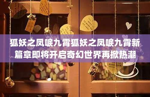 狐妖之凤唳九霄狐妖之凤唳九霄新篇章即将开启奇幻世界再掀热潮