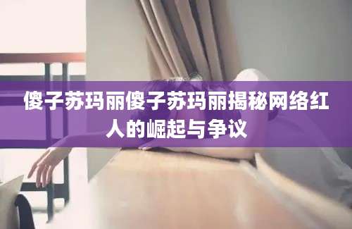 傻子苏玛丽傻子苏玛丽揭秘网络红人的崛起与争议