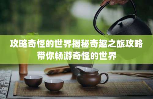 攻略奇怪的世界揭秘奇趣之旅攻略带你畅游奇怪的世界