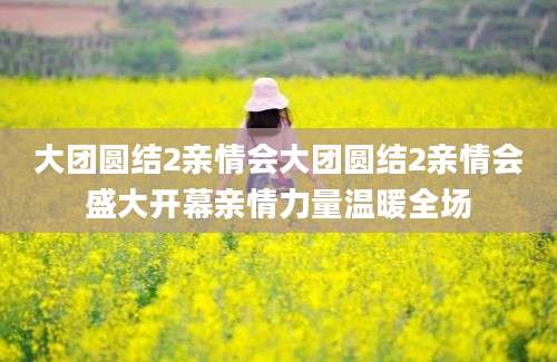 大团圆结2亲情会大团圆结2亲情会盛大开幕亲情力量温暖全场