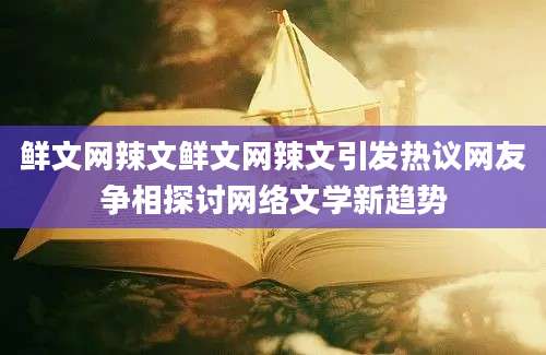 鲜文网辣文鲜文网辣文引发热议网友争相探讨网络文学新趋势