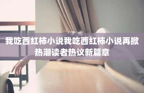 我吃西红柿小说我吃西红柿小说再掀热潮读者热议新篇章
