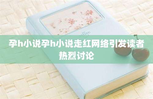 孕h小说孕h小说走红网络引发读者热烈讨论