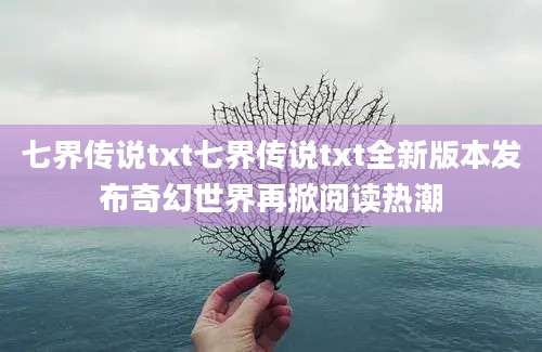 七界传说txt七界传说txt全新版本发布奇幻世界再掀阅读热潮