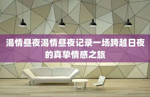 渴情昼夜渴情昼夜记录一场跨越日夜的真挚情感之旅