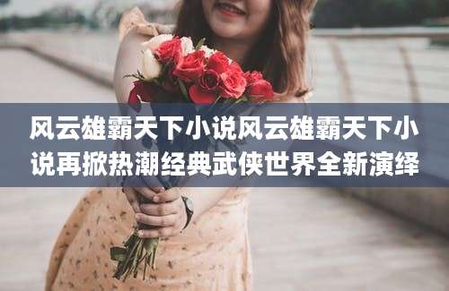 风云雄霸天下小说风云雄霸天下小说再掀热潮经典武侠世界全新演绎