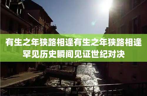 有生之年狭路相逢有生之年狭路相逢罕见历史瞬间见证世纪对决