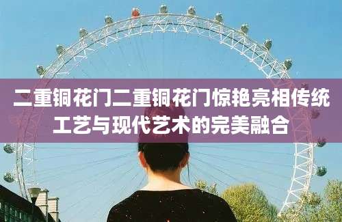 二重铜花门二重铜花门惊艳亮相传统工艺与现代艺术的完美融合