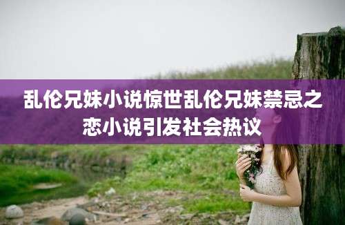 乱伦兄妹小说惊世乱伦兄妹禁忌之恋小说引发社会热议
