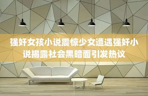 强奸女孩小说震惊少女遭遇强奸小说揭露社会黑暗面引发热议