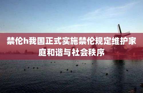 禁伦h我国正式实施禁伦规定维护家庭和谐与社会秩序